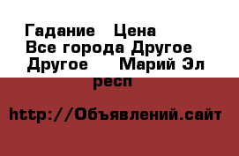 Гадание › Цена ­ 250 - Все города Другое » Другое   . Марий Эл респ.